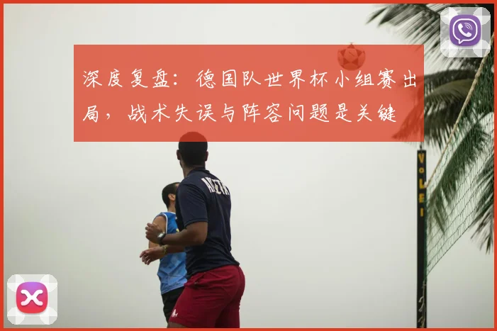 深度复盘:德国队世界杯小组赛出局,战术失误与阵容问题是关键