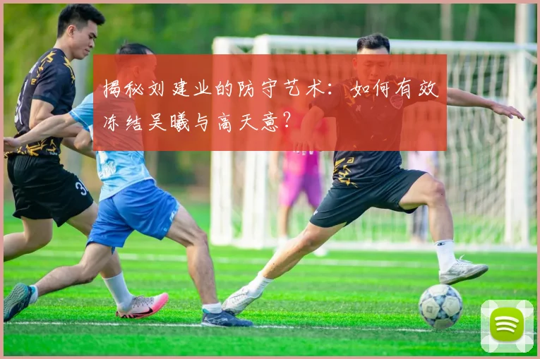 揭秘刘建业的防守艺术:如何有效冻结吴曦与高天意?