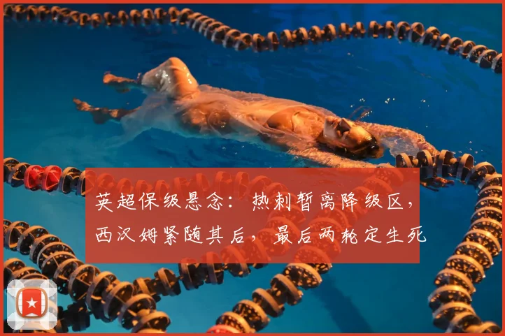 英超保级悬念：热刺暂离降级区，西汉姆紧随其后，最后两轮定生死