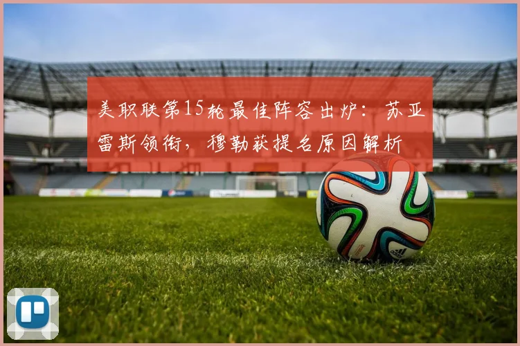 美职联第15轮最佳阵容出炉：苏亚雷斯领衔，穆勒获提名原因解析