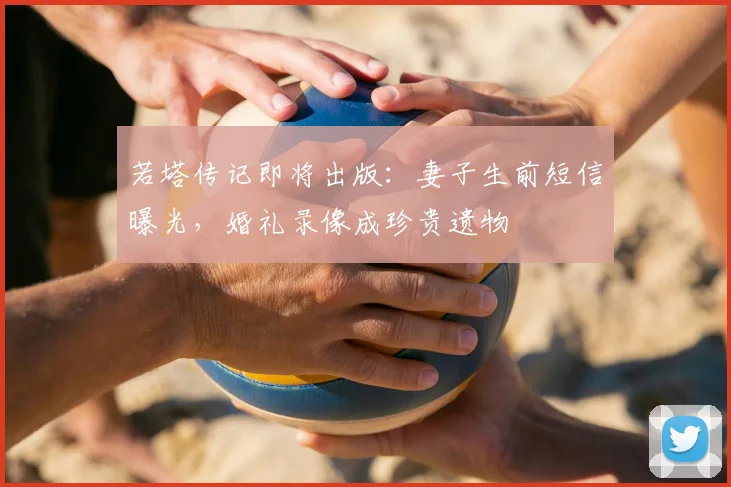 若塔传记即将出版：妻子生前短信曝光，婚礼录像成珍贵遗物
