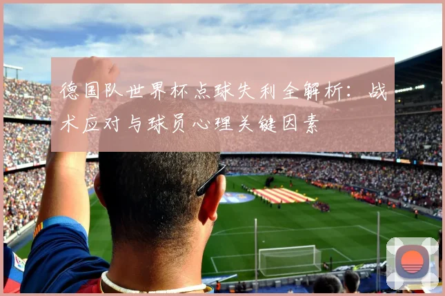 德国队世界杯点球失利全解析:战术应对与球员心理关键因素
