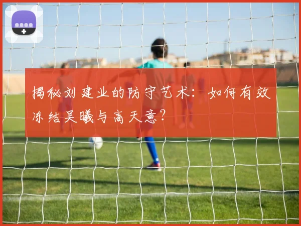 揭秘刘建业的防守艺术：如何有效冻结吴曦与高天意？