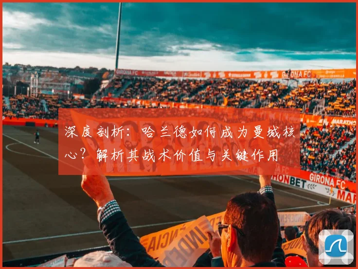深度剖析:哈兰德如何成为曼城核心?解析其战术价值与关键作用
